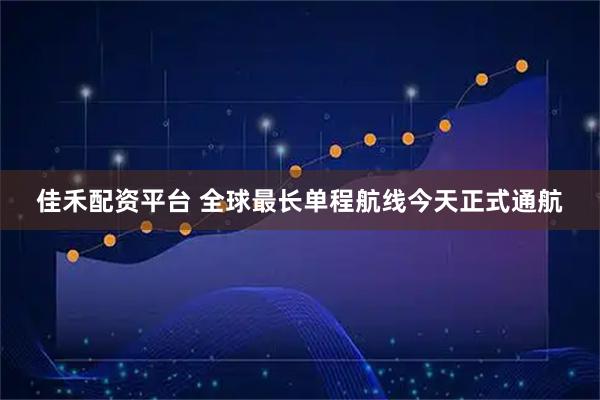佳禾配资平台 全球最长单程航线今天正式通航