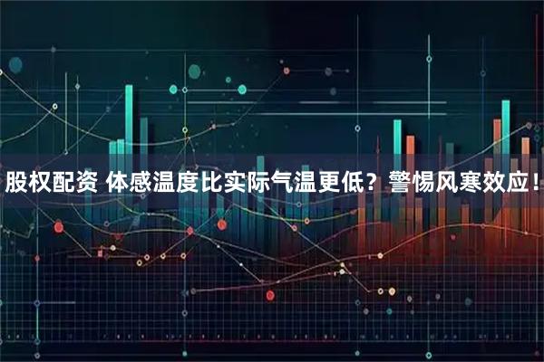 股权配资 体感温度比实际气温更低？警惕风寒效应！