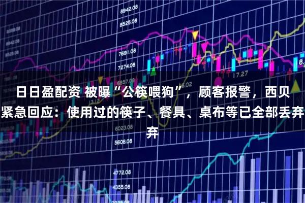 日日盈配资 被曝“公筷喂狗”,顾客报警,西贝紧急回应:使用过的筷子、餐具、桌布等已全部丢弃