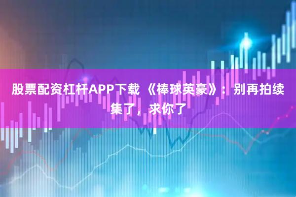 股票配资杠杆APP下载 《棒球英豪》：别再拍续集了，求你了