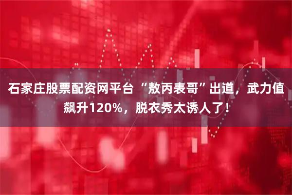 石家庄股票配资网平台 “敖丙表哥”出道,武力值飙升120%,脱衣秀太诱人了!