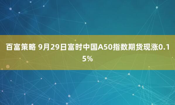百富策略 9月29日富时中国A50指数期货现涨0.15%