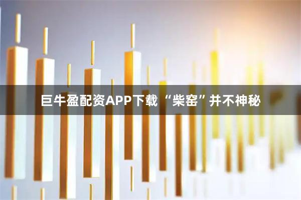 巨牛盈配资APP下载 “柴窑”并不神秘