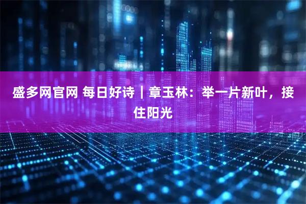 盛多网官网 每日好诗｜章玉林：举一片新叶，接住阳光