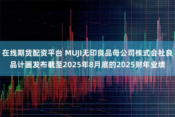 在线期货配资平台 MUJI无印良品母公司株式会社良品计画发布截至2025年8月底的2025财年业绩