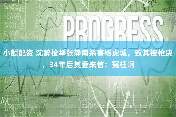 小额配资 沈醉检举张静甫杀害杨虎城，致其被枪决，34年后其妻来信：冤枉啊