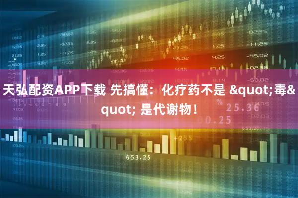 天弘配资APP下载 先搞懂：化疗药不是 "毒" 是代谢物！