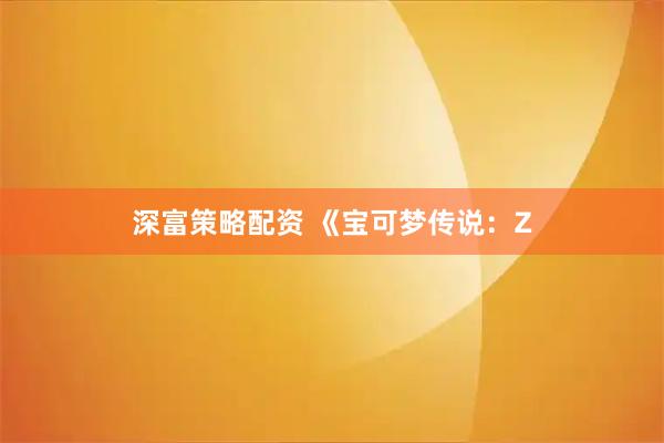 深富策略配资 《宝可梦传说：Z