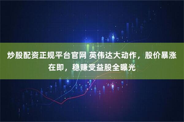 炒股配资正规平台官网 英伟达大动作，股价暴涨在即，稳赚受益股全曝光