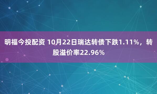 明福今投配资 10月22日瑞达转债下跌1.11%，转股溢价率22.96%