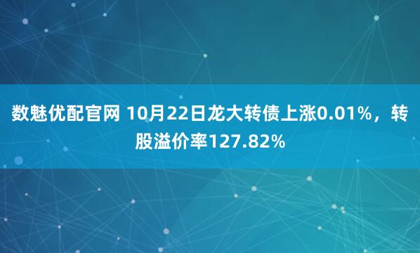 数魅优配官网 10月22日龙大转债上涨0.01%，转股溢价率127.82%