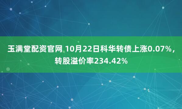 玉满堂配资官网 10月22日科华转债上涨0.07%，转股溢价率234.42%