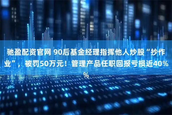 驰盈配资官网 90后基金经理指挥他人炒股“抄作业”，被罚50万元！管理产品任职回报亏损近40%