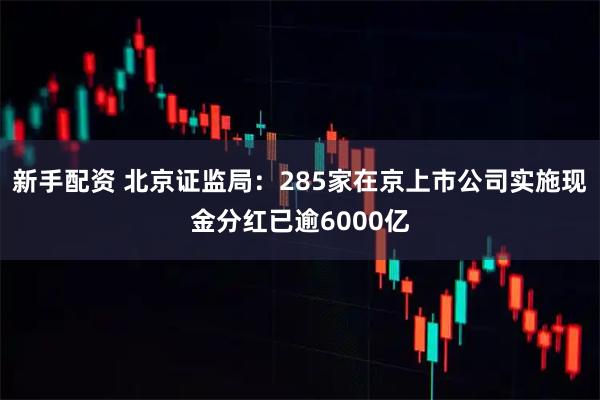 新手配资 北京证监局：285家在京上市公司实施现金分红已逾6000亿