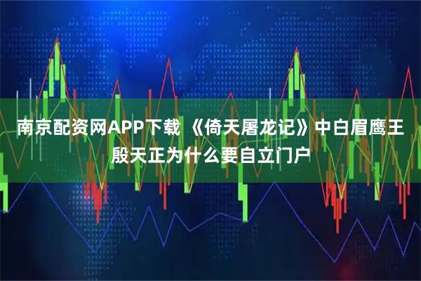 南京配资网APP下载 《倚天屠龙记》中白眉鹰王殷天正为什么要自立门户