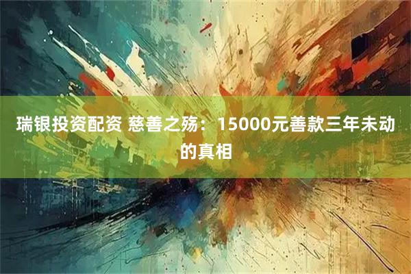 瑞银投资配资 慈善之殇：15000元善款三年未动的真相