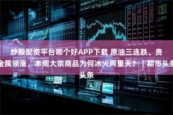 炒股配资平台哪个好APP下载 原油三连跌、贵金属领涨，本周大宗商品为何冰火两重天？｜期市头条