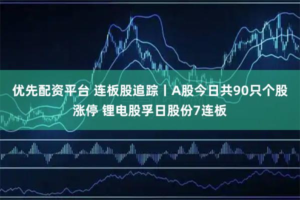 优先配资平台 连板股追踪丨A股今日共90只个股涨停 锂电股孚日股份7连板