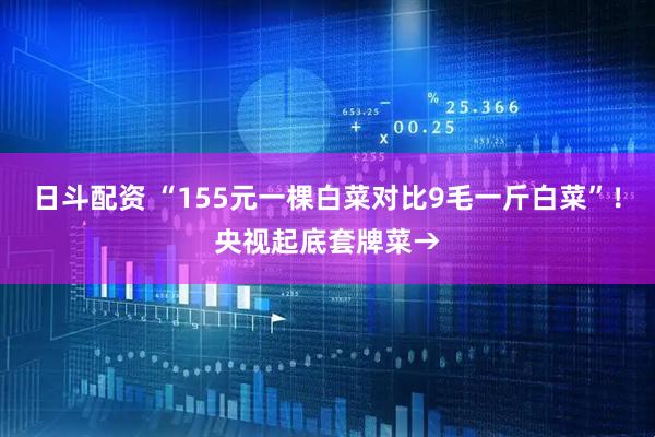 日斗配资 “155元一棵白菜对比9毛一斤白菜”！央视起底套牌菜→
