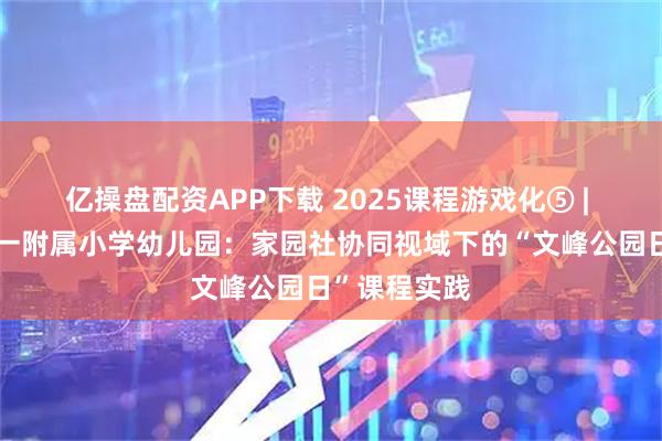 亿操盘配资APP下载 2025课程游戏化⑤ | 南通师范第一附属小学幼儿园：家园社协同视域下的“文峰公园日”课程实践