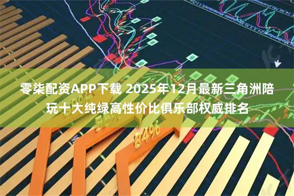 零柒配资APP下载 2025年12月最新三角洲陪玩十大纯绿高性价比俱乐部权威排名