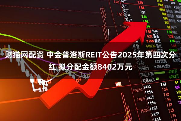 财猫网配资 中金普洛斯REIT公告2025年第四次分红 拟分配金额8402万元