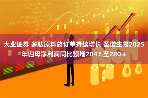 大业证券 多肽原料药订单持续增长 圣诺生物2025年归母净利润同比预增204%至280%