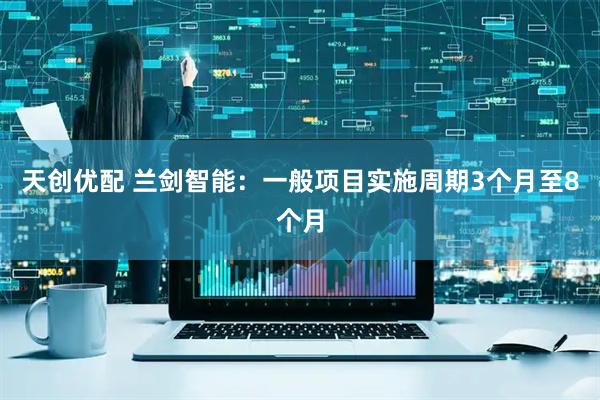 天创优配 兰剑智能：一般项目实施周期3个月至8个月