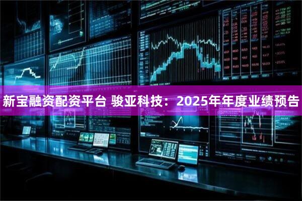 新宝融资配资平台 骏亚科技：2025年年度业绩预告