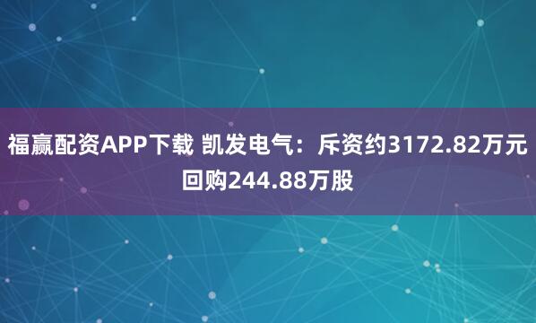 福赢配资APP下载 凯发电气：斥资约3172.82万元回购244.88万股