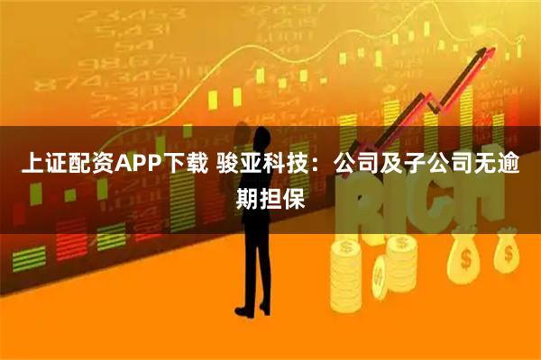 上证配资APP下载 骏亚科技：公司及子公司无逾期担保