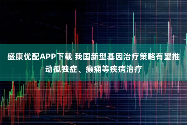 盛康优配APP下载 我国新型基因治疗策略有望推动孤独症、癫痫等疾病治疗