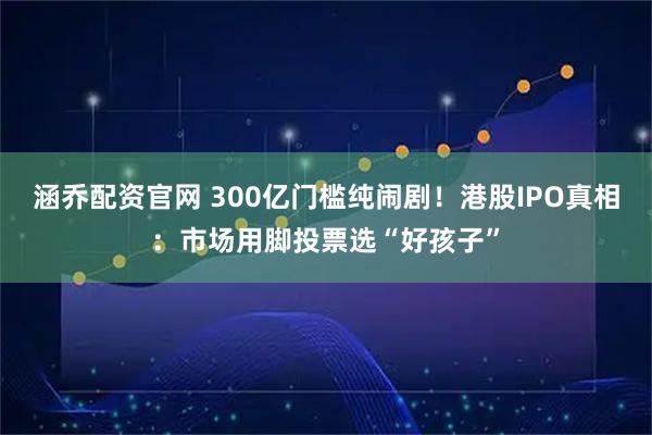 涵乔配资官网 300亿门槛纯闹剧！港股IPO真相：市场用脚投票选“好孩子”