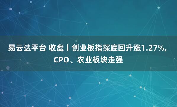 易云达平台 收盘丨创业板指探底回升涨1.27%, CPO、农业板块走强