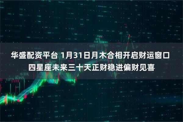 华盛配资平台 1月31日月木合相开启财运窗口 四星座未来三十天正财稳进偏财见喜