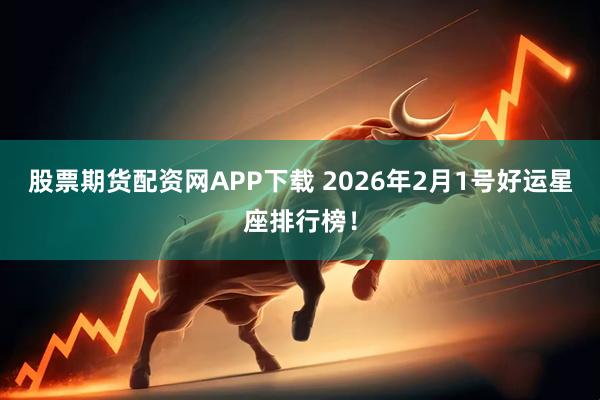 股票期货配资网APP下载 2026年2月1号好运星座排行榜！