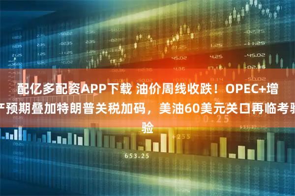 配亿多配资APP下载 油价周线收跌！OPEC+增产预期叠加特朗普关税加码，美油60美元关口再临考验