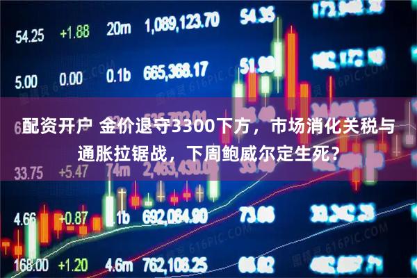 配资开户 金价退守3300下方，市场消化关税与通胀拉锯战，下周鲍威尔定生死？