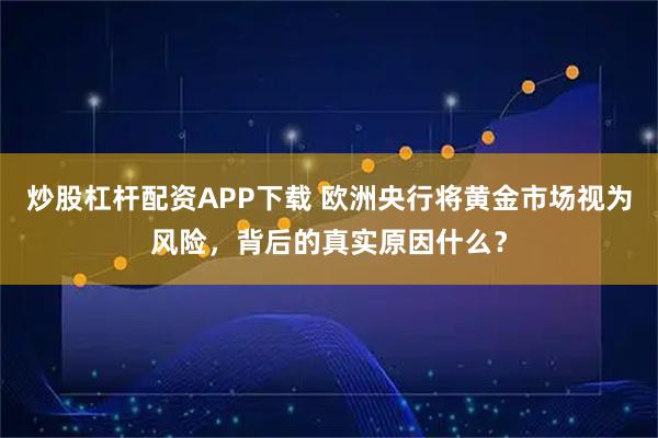 炒股杠杆配资APP下载 欧洲央行将黄金市场视为风险，背后的真实原因什么？