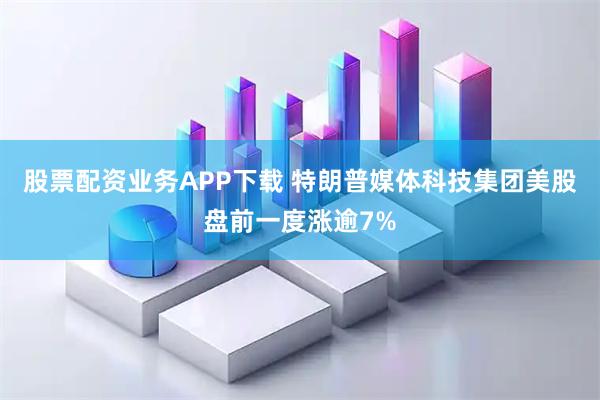 股票配资业务APP下载 特朗普媒体科技集团美股盘前一度涨逾7%