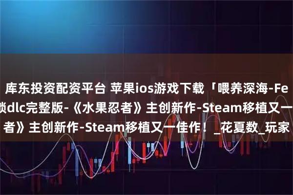 库东投资配资平台 苹果ios游戏下载「喂养深海-Feed the Deep」-解锁dlc完整版-《水果忍者》主创新作-Steam移植又一佳作！_花夏数_玩家