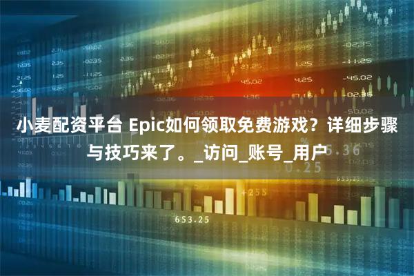 小麦配资平台 Epic如何领取免费游戏？详细步骤与技巧来了。_访问_账号_用户