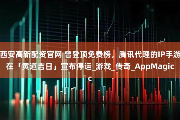 西安高新配资官网 曾登顶免费榜，腾讯代理的IP手游在「黄道吉日」宣布停运_游戏_传奇_AppMagic