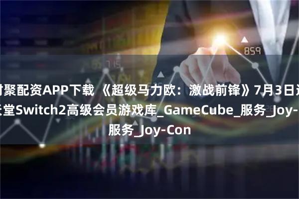 财聚配资APP下载 《超级马力欧：激战前锋》7月3日进任天堂Switch2高级会员游戏库_GameCube_服务_Joy-Con