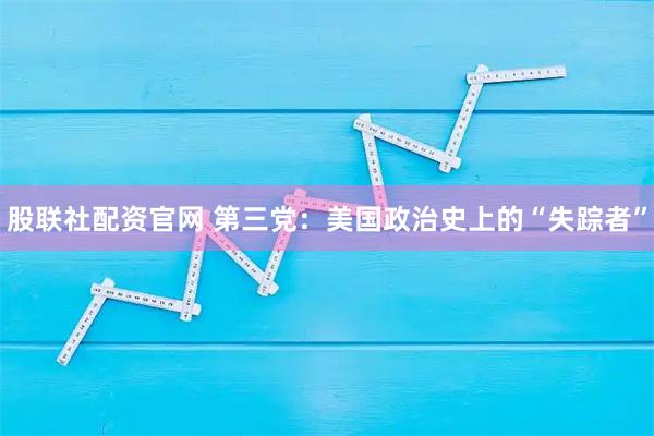 股联社配资官网 第三党：美国政治史上的“失踪者”