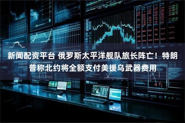 新闻配资平台 俄罗斯太平洋舰队旅长阵亡！特朗普称北约将全额支付美援乌武器费用