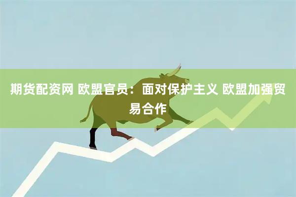 期货配资网 欧盟官员：面对保护主义 欧盟加强贸易合作