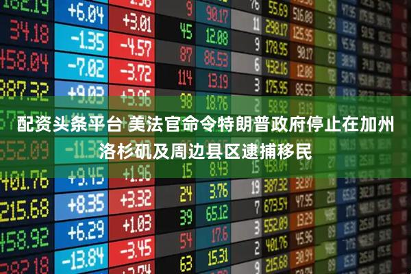 配资头条平台 美法官命令特朗普政府停止在加州洛杉矶及周边县区逮捕移民