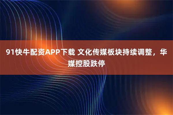 91快牛配资APP下载 文化传媒板块持续调整，华媒控股跌停