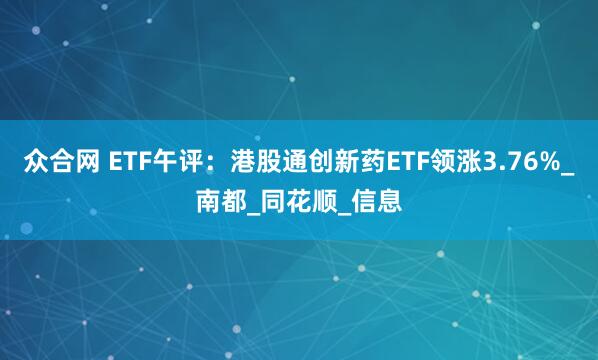 众合网 ETF午评：港股通创新药ETF领涨3.76%_南都_同花顺_信息